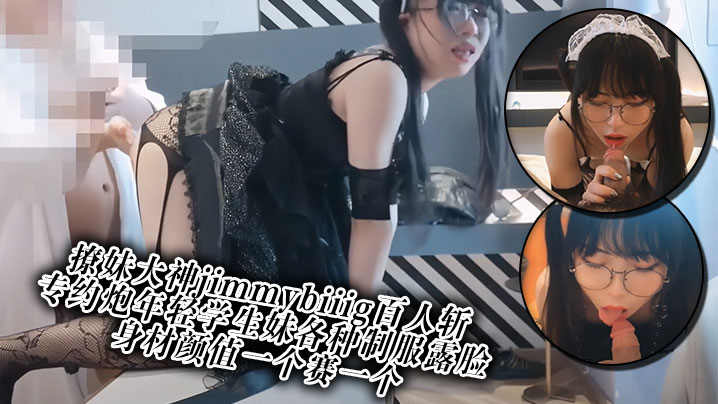 撩妹大神jimmybiiig百人斩专约炮年轻学生妹.各种制服露脸身材颜值一个赛一个