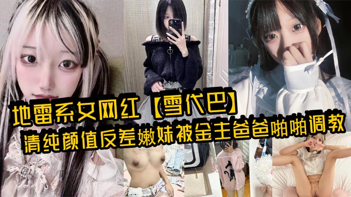 地雷系女网红雪代巴清纯颜值反差嫩妹被金主爸爸啪啪调.教闷骚小学妹如玉的身材嗲声嗲气的淫叫小反差婊一个