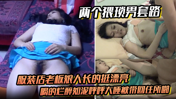 两个猥琐男套路服装店老板娘人长的挺漂亮的喝的烂醉如.泥呼呼大睡被带回住所啪啪啪俩人对话有意思