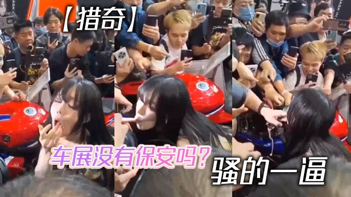 猎奇车展没有保安吗骚的一逼.