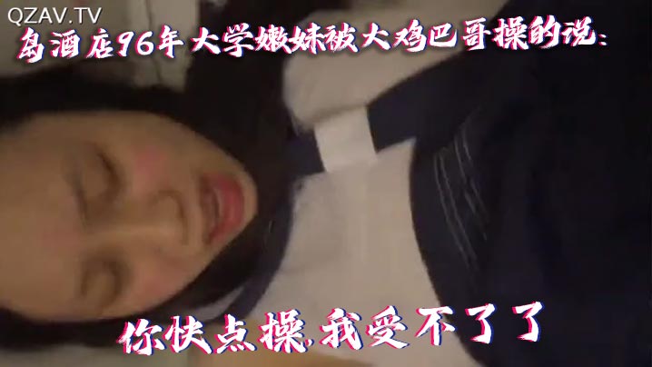 国产自拍青岛酒店96年大学嫩妹被大鸡巴.哥操的说你快点操我受不了了痛.连续干了40多分钟最后好像干蒙圈了喊爸爸操我操我