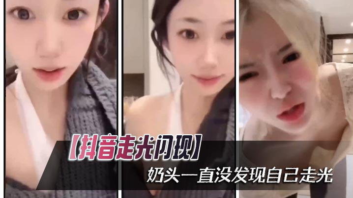 抖音走光闪现奶头一直没发现自.己走光