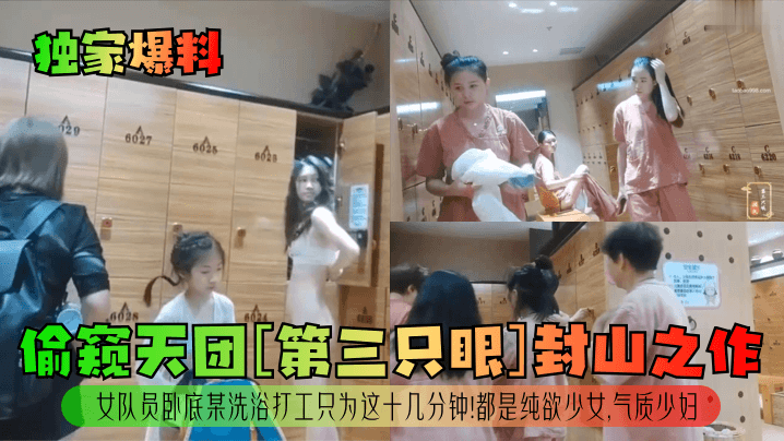 独家爆料偷窥天团第三只眼封山.之作女队员卧底某洗浴打工只为这十几分钟都是纯欲少女气质少妇