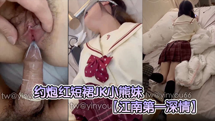 江南第一深情约炮红短裙JK小.熊妹表面看着很清纯的妹子没想到在床上这么淫荡反差极大