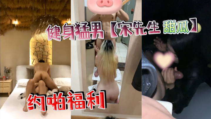 健身猛男宋先生甜瓜约啪福利.