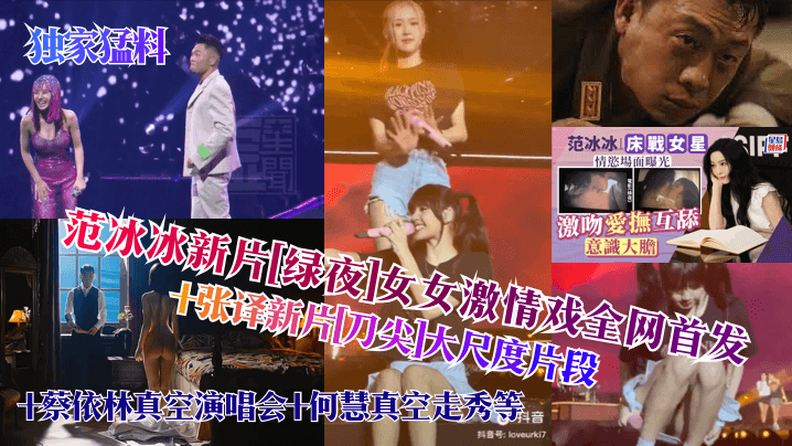独家猛料范冰冰新片绿夜女女激.情戏全网首发张译新片刀尖大尺度片段蔡依林真空演唱会何慧真空走秀等