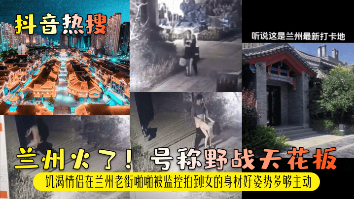 抖音热搜兰州火了号称野战天花板饥渴情侣在兰州老街.啪啪被监控拍到女的身材好姿势多够主动