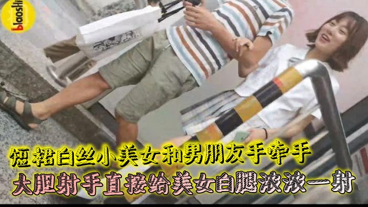 短裙白丝小美女和男朋友手牵手大胆射手直接给美女白.腿浓浓一射